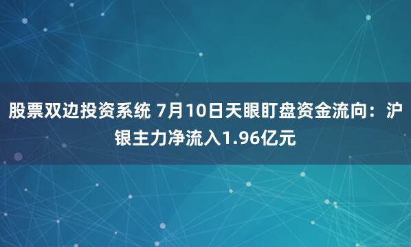 股票双边投资系统 7月10日天眼盯盘资金流向：沪银主力净流入1.96亿元