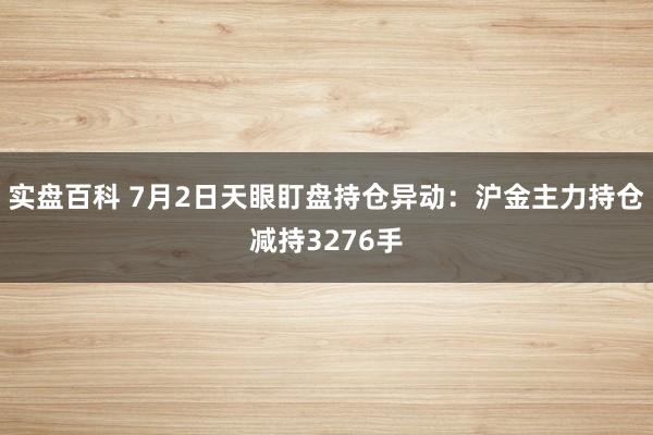 实盘百科 7月2日天眼盯盘持仓异动：沪金主力持仓减持3276手