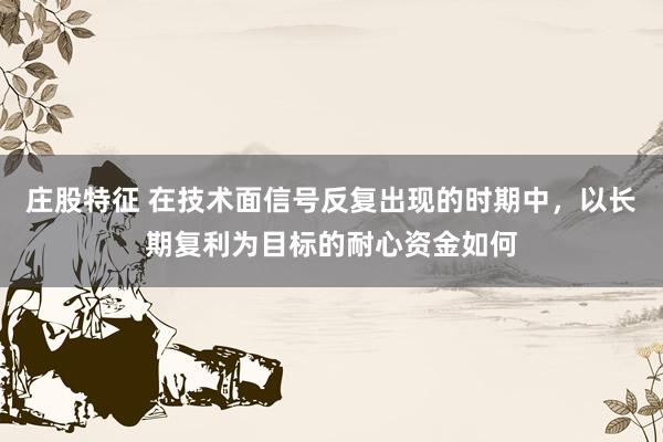 庄股特征 在技术面信号反复出现的时期中，以长期复利为目标的耐心资金如何