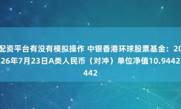 配资平台有没有模拟操作 中银香港环球股票基金：2026年7月23日A类人民币（对冲）单位净值10.9442