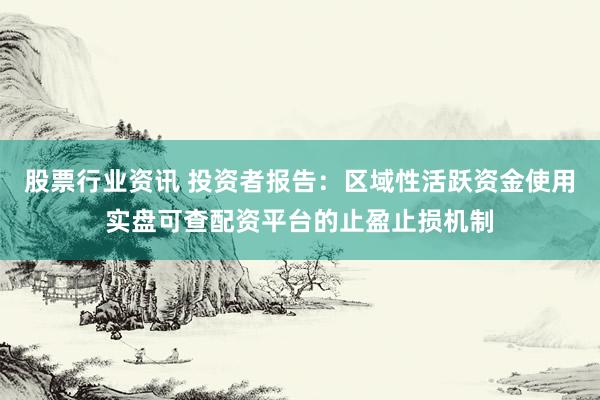 股票行业资讯 投资者报告：区域性活跃资金使用实盘可查配资平台的止盈止损机制