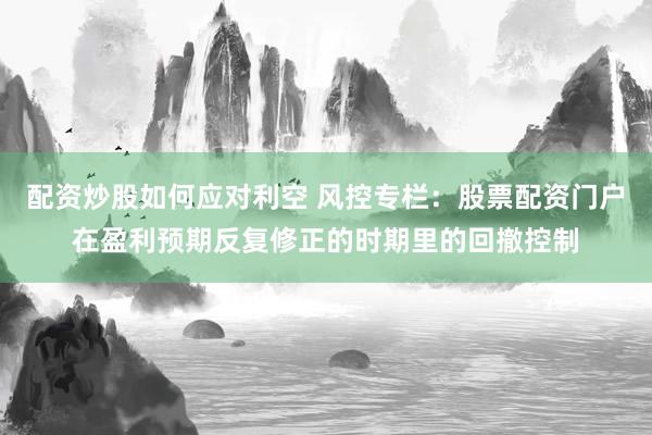 配资炒股如何应对利空 风控专栏：股票配资门户在盈利预期反复修正的时期里的回撤控制
