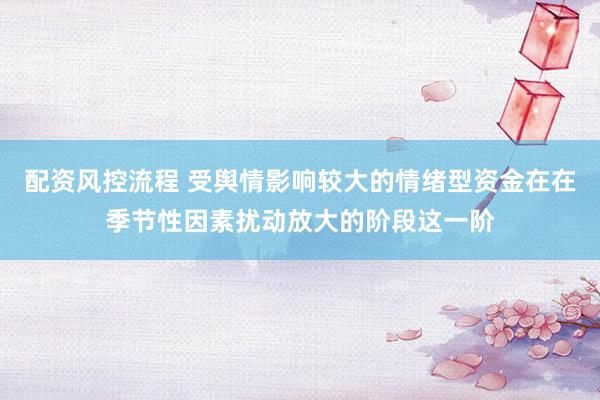 配资风控流程 受舆情影响较大的情绪型资金在在季节性因素扰动放大的阶段这一阶