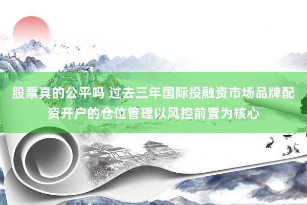 股票真的公平吗 过去三年国际投融资市场品牌配资开户的仓位管理以风控前置为核心