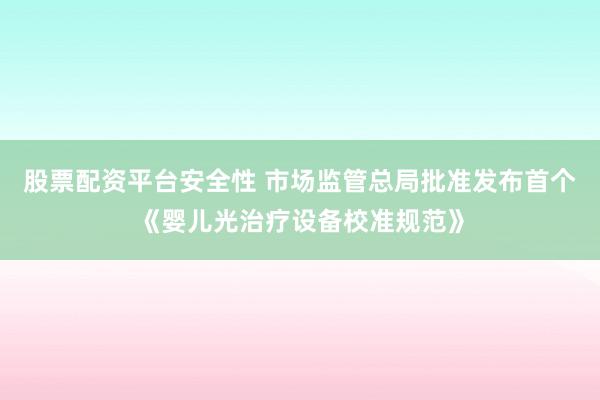 股票配资平台安全性 市场监管总局批准发布首个《婴儿光治疗设备校准规范》