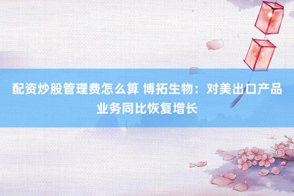 配资炒股管理费怎么算 博拓生物：对美出口产品业务同比恢复增长