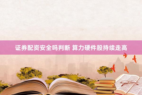 证券配资安全吗判断 算力硬件股持续走高