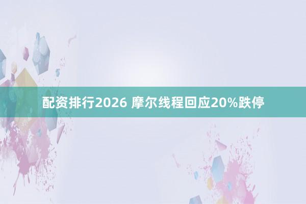 配资排行2026 摩尔线程回应20%跌停