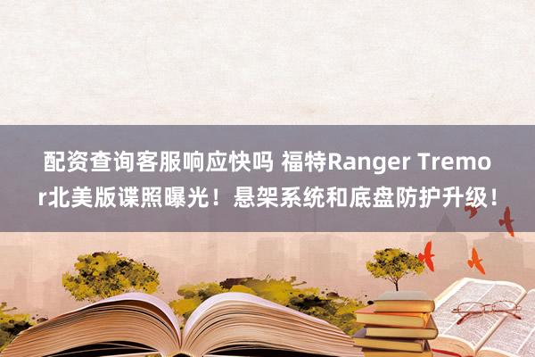 配资查询客服响应快吗 福特Ranger Tremor北美版谍照曝光！悬架系统和底盘防护升级！