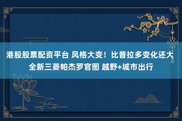 港股股票配资平台 风格大变！比普拉多变化还大 全新三菱帕杰罗官图 越野+城市出行
