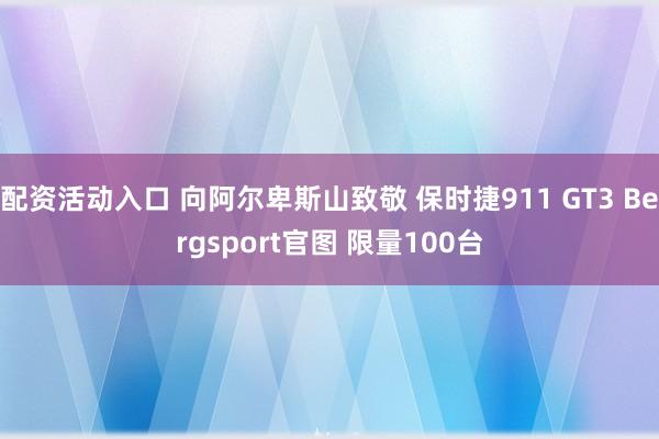 配资活动入口 向阿尔卑斯山致敬 保时捷911 GT3 Bergsport官图 限量100台