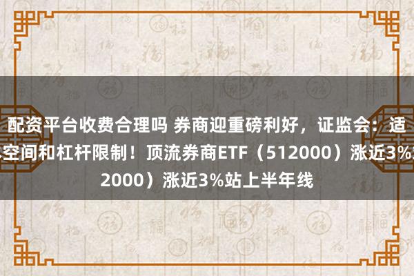 配资平台收费合理吗 券商迎重磅利好，证监会：适度打开资本空间和杠杆限制！顶流券商ETF（512000）涨近3%站上半年线