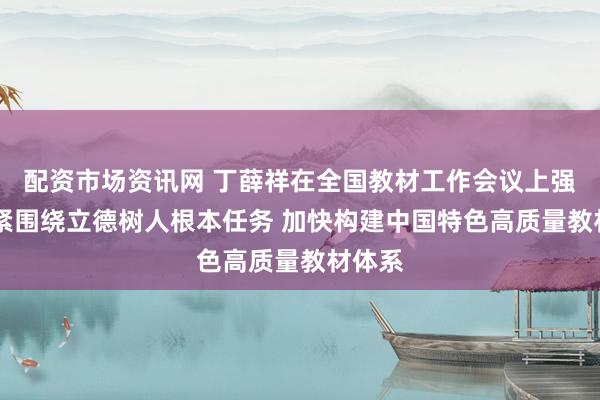 配资市场资讯网 丁薛祥在全国教材工作会议上强调 紧紧围绕立德树人根本任务 加快构建中国特色高质量教材体系