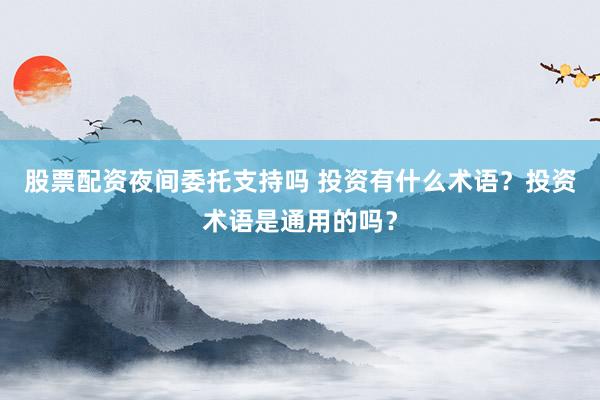 股票配资夜间委托支持吗 投资有什么术语？投资术语是通用的吗？