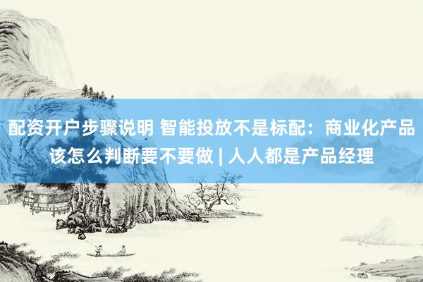 配资开户步骤说明 智能投放不是标配：商业化产品该怎么判断要不要做 | 人人都是产品经理