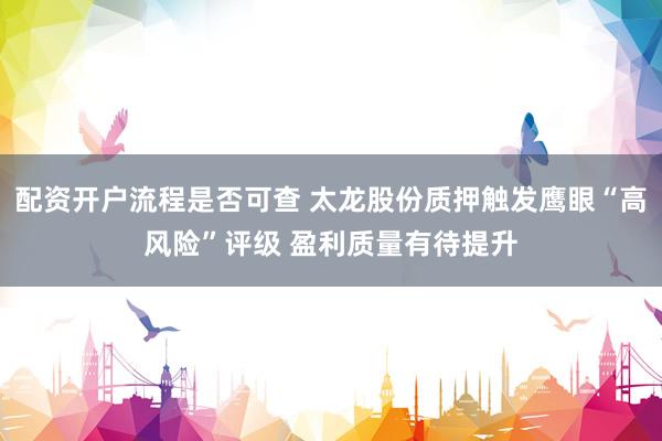 配资开户流程是否可查 太龙股份质押触发鹰眼“高风险”评级 盈利质量有待提升