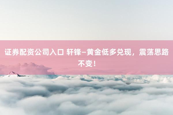 证券配资公司入口 轩锋—黄金低多兑现，震荡思路不变！
