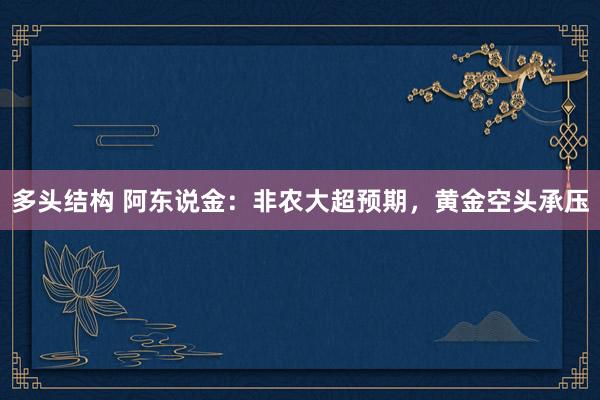多头结构 阿东说金：非农大超预期，黄金空头承压