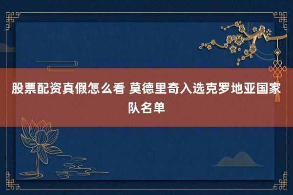 股票配资真假怎么看 莫德里奇入选克罗地亚国家队名单