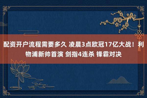 配资开户流程需要多久 凌晨3点欧冠17亿大战！利物浦新帅首演 剑指4连杀 锋霸对决