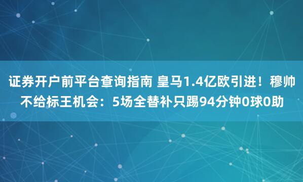 证券开户前平台查询指南 皇马1.4亿欧引进！穆帅不给标王机会：5场全替补只踢94分钟0球0助
