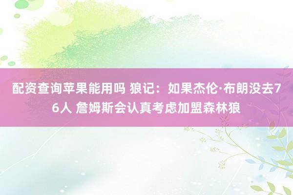 配资查询苹果能用吗 狼记：如果杰伦·布朗没去76人 詹姆斯会认真考虑加盟森林狼