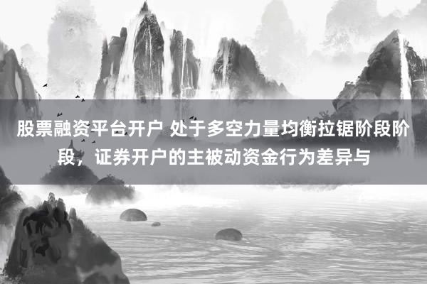股票融资平台开户 处于多空力量均衡拉锯阶段阶段，证券开户的主被动资金行为差异与