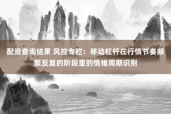 配资查询结果 风控专栏：移动杠杆在行情节奏频繁反复的阶段里的情绪周期识别