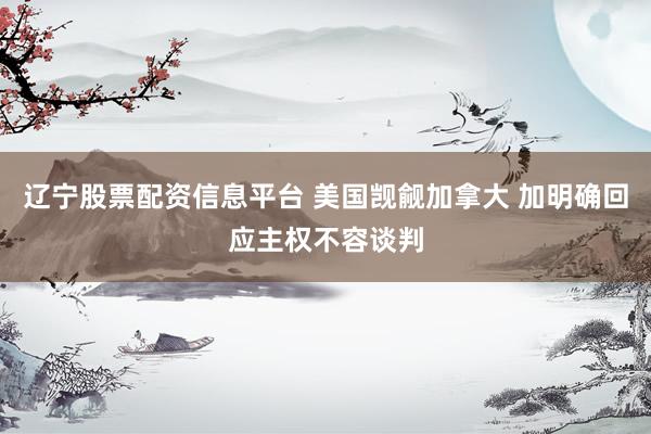 辽宁股票配资信息平台 美国觊觎加拿大 加明确回应主权不容谈判