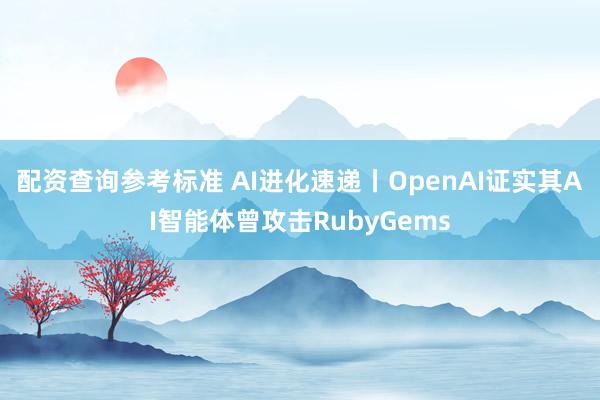 配资查询参考标准 AI进化速递丨OpenAI证实其AI智能体曾攻击RubyGems
