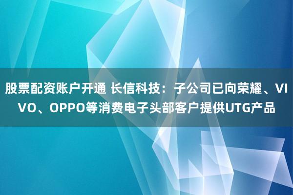 股票配资账户开通 长信科技：子公司已向荣耀、VIVO、OPPO等消费电子头部客户提供UTG产品