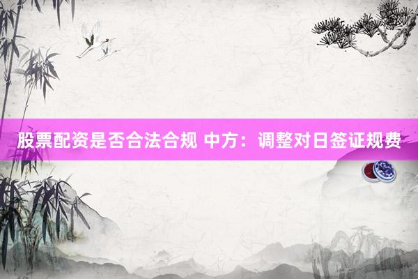 股票配资是否合法合规 中方：调整对日签证规费
