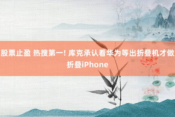 股票止盈 热搜第一! 库克承认看华为等出折叠机才做折叠iPhone
