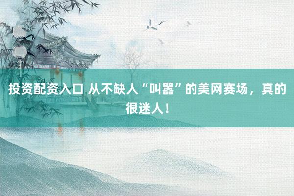 投资配资入口 从不缺人“叫嚣”的美网赛场，真的很迷人！