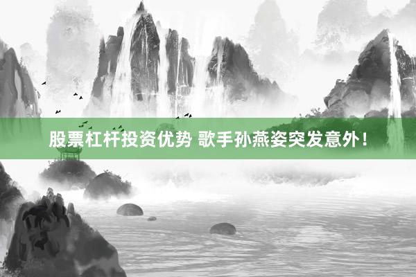 股票杠杆投资优势 歌手孙燕姿突发意外！