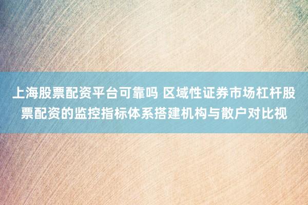 上海股票配资平台可靠吗 区域性证券市场杠杆股票配资的监控指标体系搭建机构与散户对比视