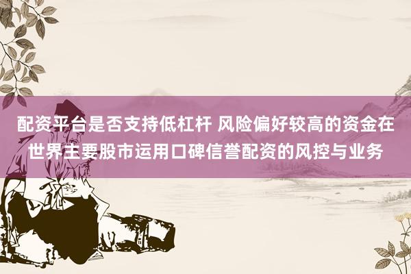 配资平台是否支持低杠杆 风险偏好较高的资金在世界主要股市运用口碑信誉配资的风控与业务