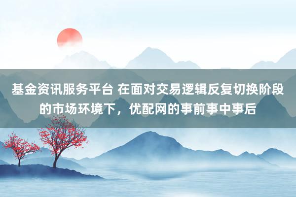 基金资讯服务平台 在面对交易逻辑反复切换阶段的市场环境下，优配网的事前事中事后