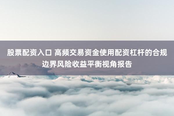 股票配资入口 高频交易资金使用配资杠杆的合规边界风险收益平衡视角报告