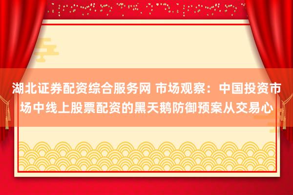 湖北证券配资综合服务网 市场观察：中国投资市场中线上股票配资的黑天鹅防御预案从交易心