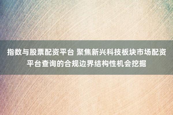 指数与股票配资平台 聚焦新兴科技板块市场配资平台查询的合规边界结构性机会挖掘