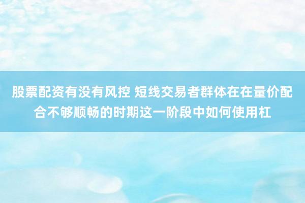 股票配资有没有风控 短线交易者群体在在量价配合不够顺畅的时期这一阶段中如何使用杠