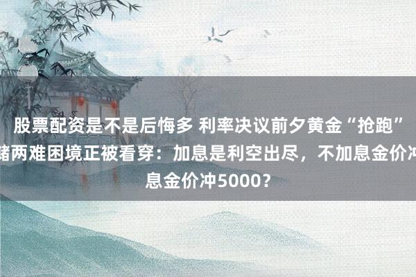 股票配资是不是后悔多 利率决议前夕黄金“抢跑”！美联储两难困境正被看穿：加息是利空出尽，不加息金价冲5000？
