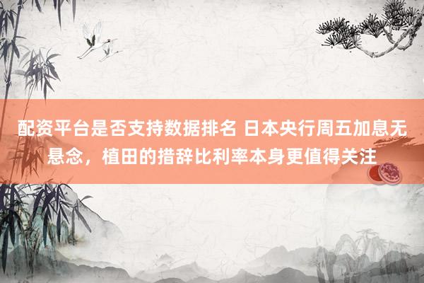 配资平台是否支持数据排名 日本央行周五加息无悬念，植田的措辞比利率本身更值得关注
