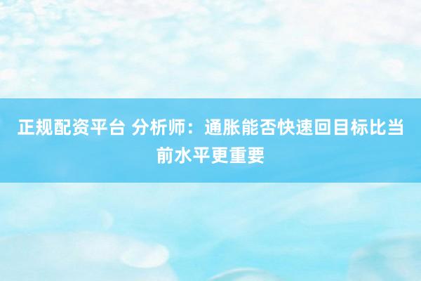 正规配资平台 分析师：通胀能否快速回目标比当前水平更重要