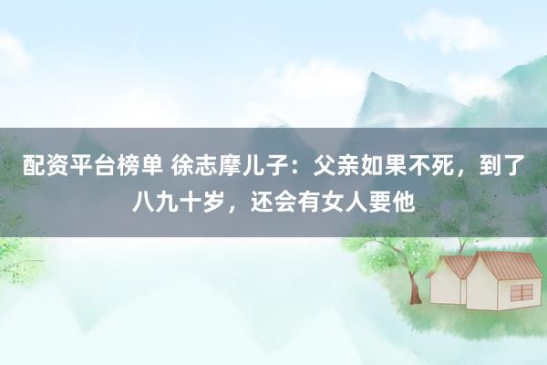 配资平台榜单 徐志摩儿子：父亲如果不死，到了八九十岁，还会有女人要他