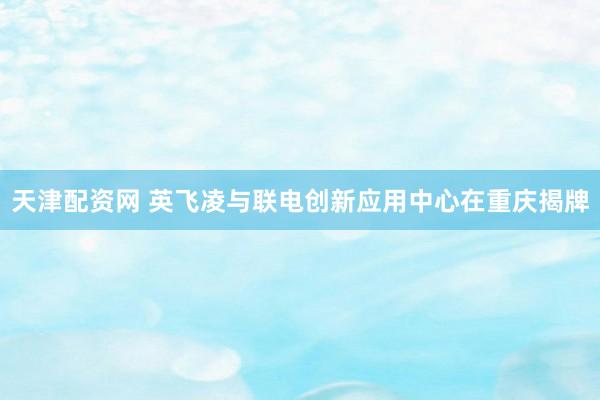 天津配资网 英飞凌与联电创新应用中心在重庆揭牌