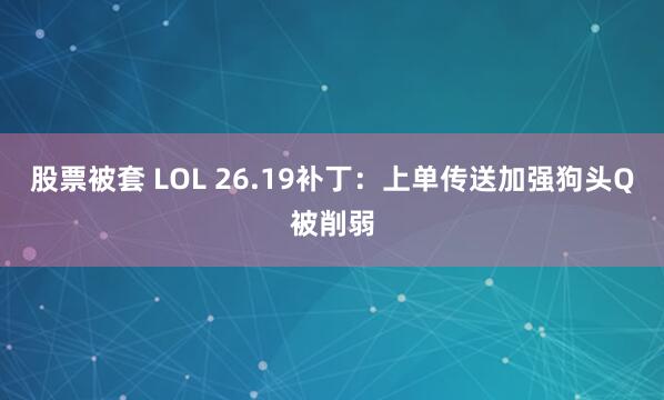 股票被套 LOL 26.19补丁：上单传送加强狗头Q被削弱