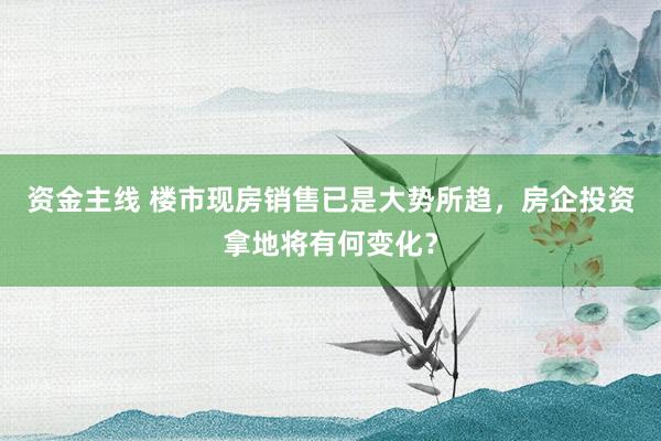 资金主线 楼市现房销售已是大势所趋，房企投资拿地将有何变化？
