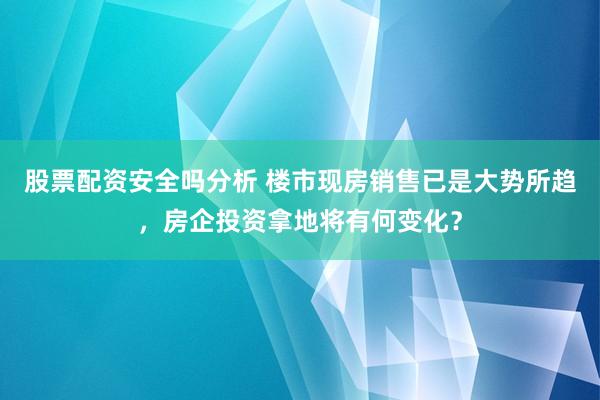 股票配资安全吗分析 楼市现房销售已是大势所趋，房企投资拿地将有何变化？